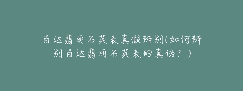 百達(dá)翡麗石英表真假辨別(如何辨別百達(dá)翡麗石英表的真?zhèn)危?