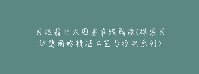 百達(dá)翡麗大圖鑒在線閱讀(探索百達(dá)翡麗的精湛工藝與經(jīng)典系列)