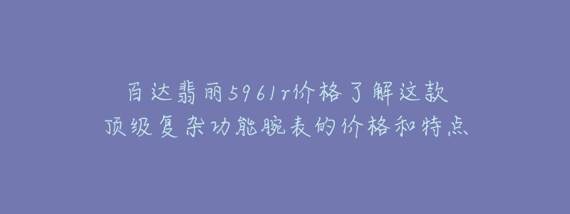 百達(dá)翡麗5961r價(jià)格了解這款頂級(jí)復(fù)雜功能腕表的價(jià)格和特點(diǎn)