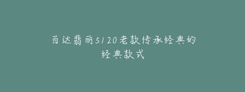 百達(dá)翡麗5120老款傳承經(jīng)典的經(jīng)典款式