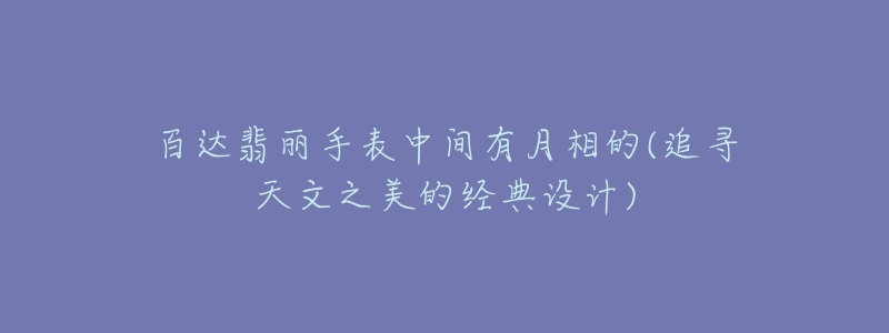 百達(dá)翡麗手表中間有月相的(追尋天文之美的經(jīng)典設(shè)計(jì))