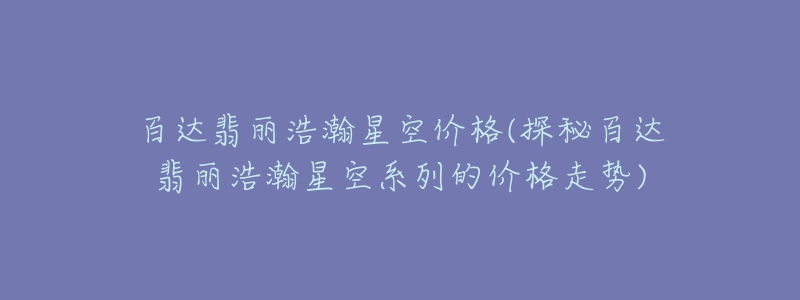 百達翡麗浩瀚星空價格(探秘百達翡麗浩瀚星空系列的價格走勢)