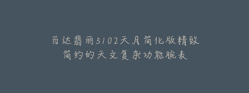 百達(dá)翡麗5102天月簡(jiǎn)化版精致簡(jiǎn)約的天文復(fù)雜功能腕表