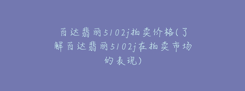 百達(dá)翡麗5102j拍賣價(jià)格(了解百達(dá)翡麗5102j在拍賣市場的表現(xiàn))