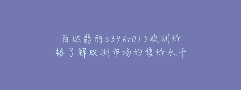 百達(dá)翡麗5396r015歐洲價(jià)格了解歐洲市場(chǎng)的售價(jià)水平