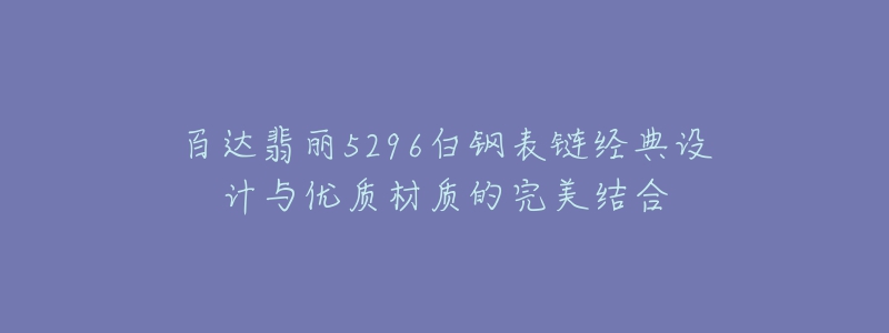 百達翡麗5296白鋼表鏈經(jīng)典設(shè)計與優(yōu)質(zhì)材質(zhì)的完美結(jié)合