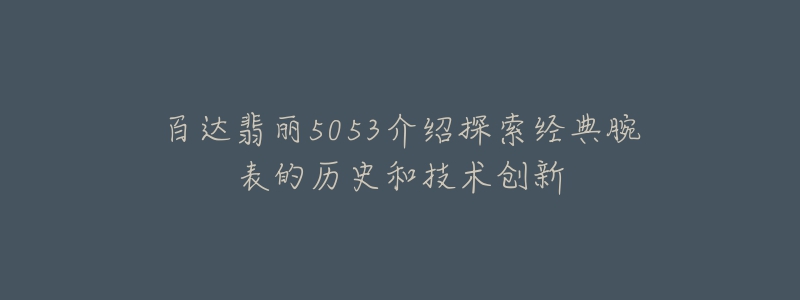 百達(dá)翡麗5053介紹探索經(jīng)典腕表的歷史和技術(shù)創(chuàng)新