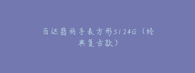 百達(dá)翡麗手表方形5124G（經(jīng)典復(fù)古款）