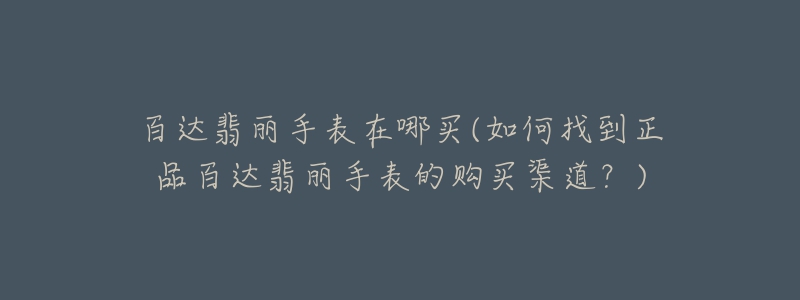 百達(dá)翡麗手表在哪買(如何找到正品百達(dá)翡麗手表的購買渠道？)