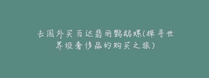 去國(guó)外買(mǎi)百達(dá)翡麗鸚鵡螺(探尋世界級(jí)奢侈品的購(gòu)買(mǎi)之旅)