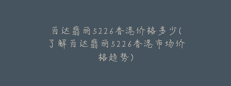 百達翡麗5226香港價格多少(了解百達翡麗5226香港市場價格趨勢)