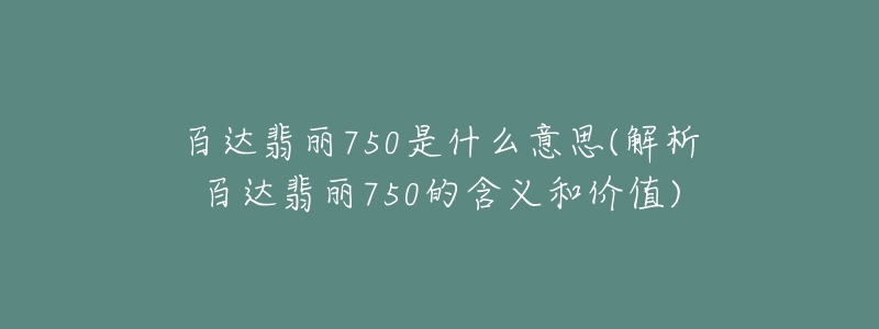 百達(dá)翡麗750是什么意思(解析百達(dá)翡麗750的含義和價值)