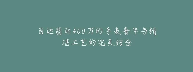 百達(dá)翡麗400萬的手表奢華與精湛工藝的完美結(jié)合