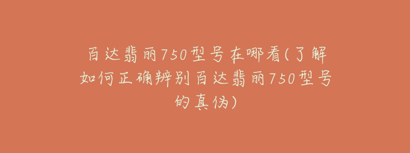 百達(dá)翡麗750型號在哪看(了解如何正確辨別百達(dá)翡麗750型號的真?zhèn)?