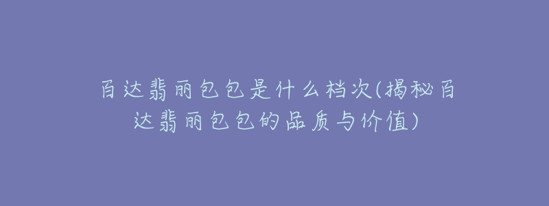 百達(dá)翡麗包包是什么檔次(揭秘百達(dá)翡麗包包的品質(zhì)與價值)