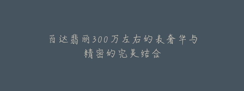 百達翡麗300萬左右的表奢華與精密的完美結(jié)合