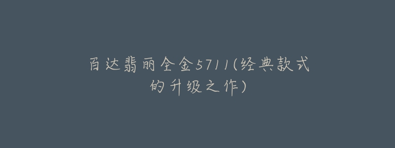 百達(dá)翡麗全金5711(經(jīng)典款式的升級之作)