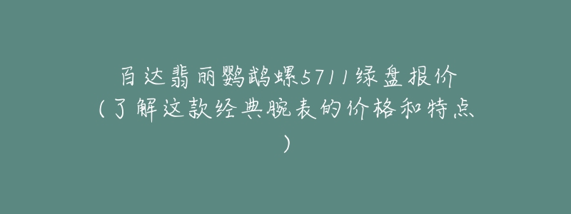 百達翡麗鸚鵡螺5711綠盤報價(了解這款經典腕表的價格和特點)