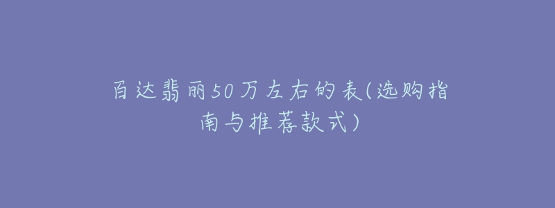 百達(dá)翡麗50萬左右的表(選購指南與推薦款式)