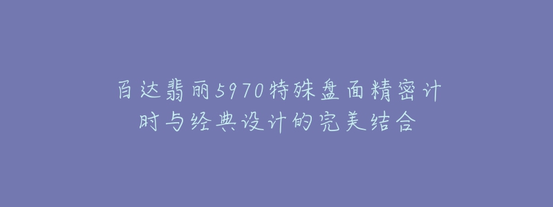 百達翡麗5970特殊盤面精密計時與經(jīng)典設(shè)計的完美結(jié)合