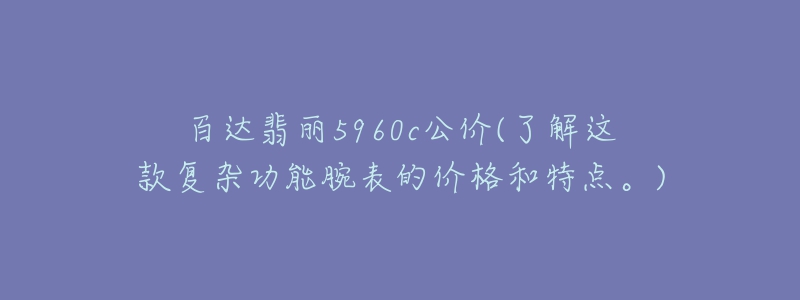 百達(dá)翡麗5960c公價(jià)(了解這款復(fù)雜功能腕表的價(jià)格和特點(diǎn)。)