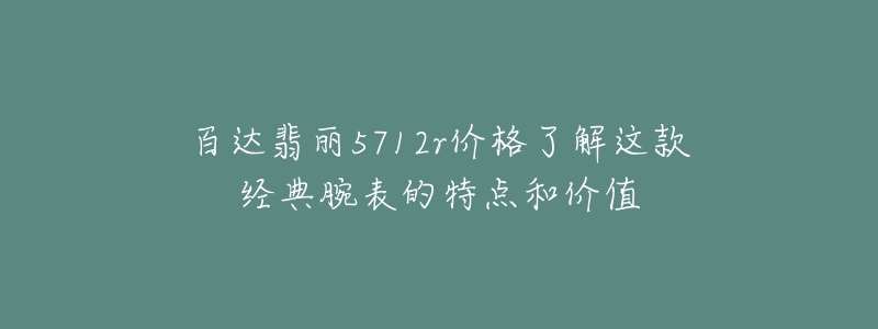 百達(dá)翡麗5712r價(jià)格了解這款經(jīng)典腕表的特點(diǎn)和價(jià)值