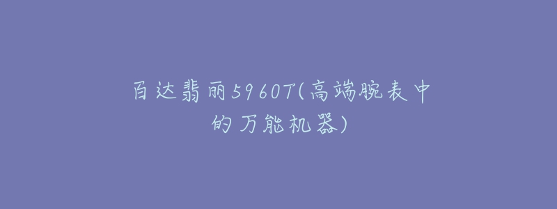 百達翡麗5960T(高端腕表中的萬能機器)