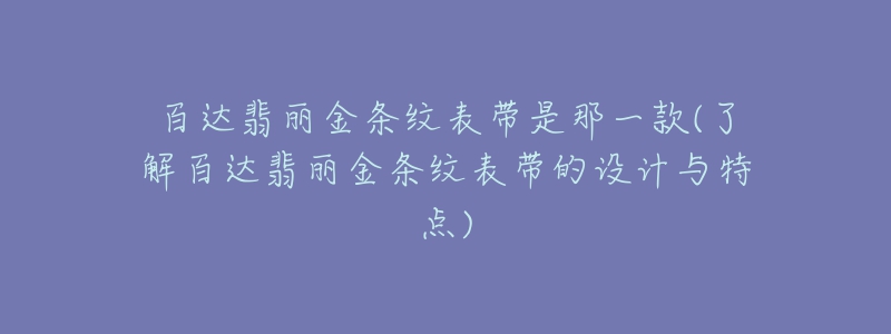 百達翡麗金條紋表帶是那一款(了解百達翡麗金條紋表帶的設計與特點)