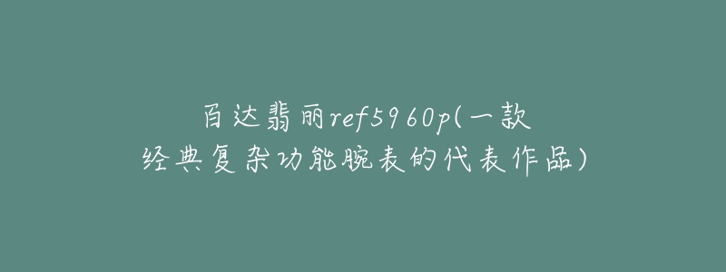 百達(dá)翡麗ref5960p(一款經(jīng)典復(fù)雜功能腕表的代表作品)