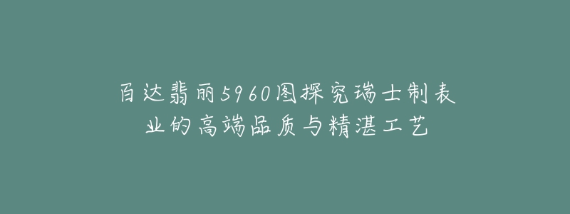 百達(dá)翡麗5960圖探究瑞士制表業(yè)的高端品質(zhì)與精湛工藝