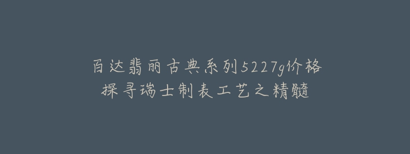 百達翡麗古典系列5227g價格探尋瑞士制表工藝之精髓