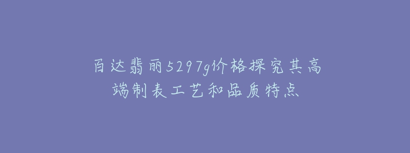 百達(dá)翡麗5297g價(jià)格探究其高端制表工藝和品質(zhì)特點(diǎn)