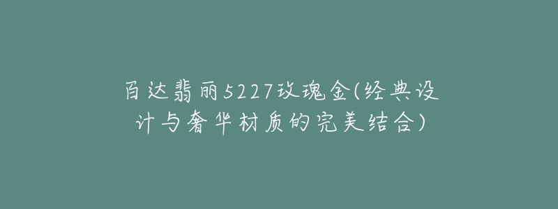 百達(dá)翡麗5227玫瑰金(經(jīng)典設(shè)計(jì)與奢華材質(zhì)的完美結(jié)合)