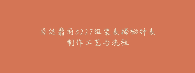 百達翡麗5227組裝表揭秘鐘表制作工藝與流程