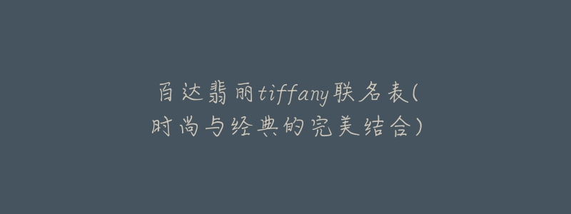 百達(dá)翡麗tiffany聯(lián)名表(時(shí)尚與經(jīng)典的完美結(jié)合)