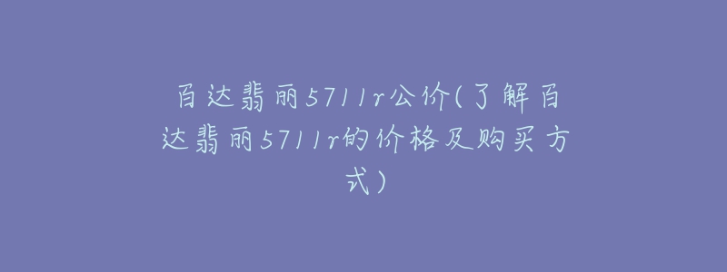 百達(dá)翡麗5711r公價(jià)(了解百達(dá)翡麗5711r的價(jià)格及購(gòu)買(mǎi)方式)