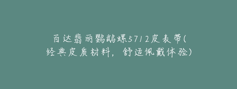 百達(dá)翡麗鸚鵡螺5712皮表帶(經(jīng)典皮質(zhì)材料，舒適佩戴體驗(yàn))