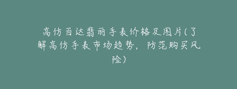 高仿百達(dá)翡麗手表價(jià)格及圖片(了解高仿手表市場(chǎng)趨勢(shì)，防范購買風(fēng)險(xiǎn))