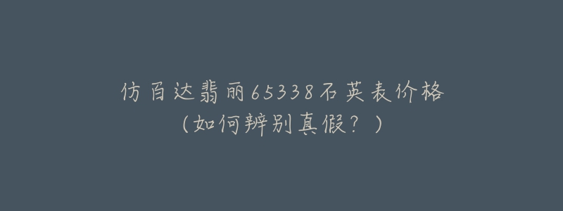 仿百達翡麗65338石英表價格(如何辨別真假？)