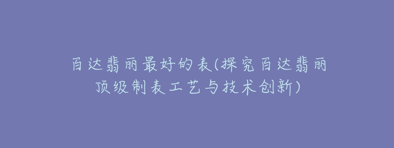 百達(dá)翡麗最好的表(探究百達(dá)翡麗頂級(jí)制表工藝與技術(shù)創(chuàng)新)