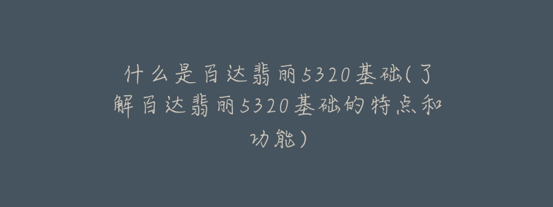 什么是百達(dá)翡麗5320基礎(chǔ)(了解百達(dá)翡麗5320基礎(chǔ)的特點和功能)