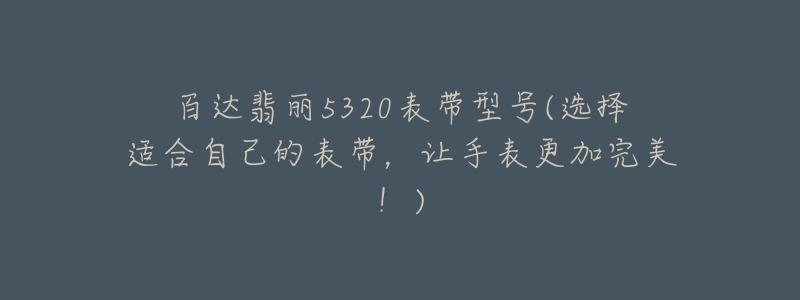 百達(dá)翡麗5320表帶型號(選擇適合自己的表帶，讓手表更加完美！)