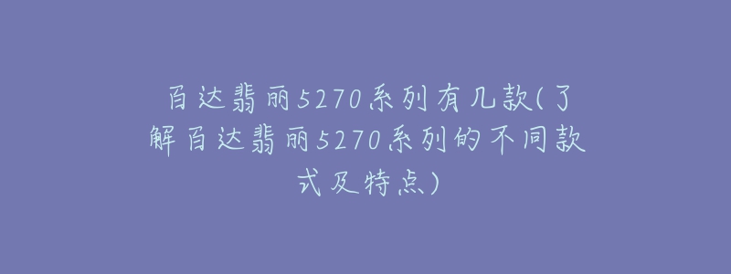 百達翡麗5270系列有幾款(了解百達翡麗5270系列的不同款式及特點)