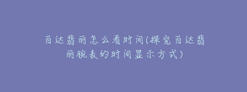 百達翡麗怎么看時間(探究百達翡麗腕表的時間顯示方式)