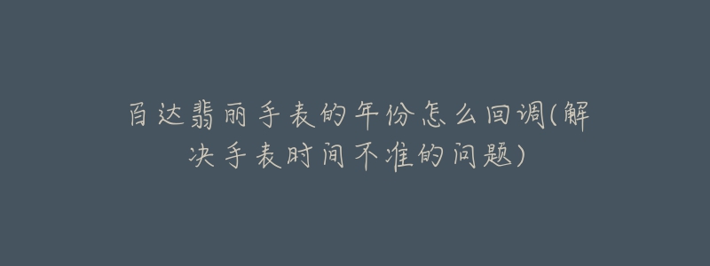 百達(dá)翡麗手表的年份怎么回調(diào)(解決手表時(shí)間不準(zhǔn)的問題)