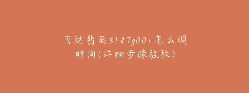 百達(dá)翡麗5147g001怎么調(diào)時間(詳細(xì)步驟教程)