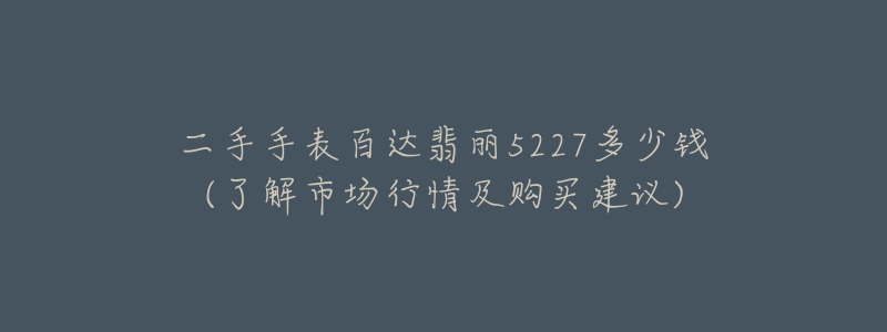 二手手表百達(dá)翡麗5227多少錢(了解市場(chǎng)行情及購(gòu)買建議)