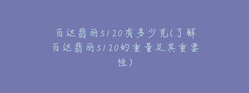 百達(dá)翡麗5120有多少克(了解百達(dá)翡麗5120的重量及其重要性)