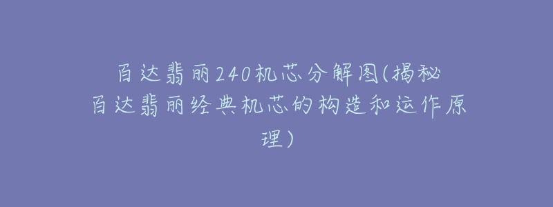 百達翡麗240機芯分解圖(揭秘百達翡麗經(jīng)典機芯的構(gòu)造和運作原理)