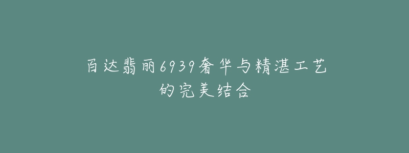 百達翡麗6939奢華與精湛工藝的完美結(jié)合